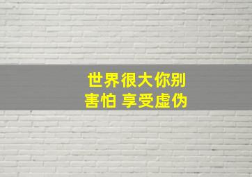 世界很大你别害怕 享受虚伪